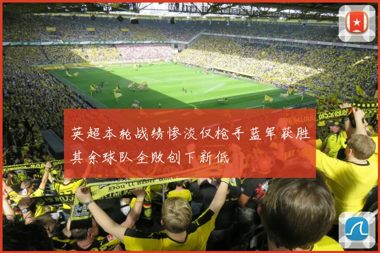 英超本轮战绩惨淡仅枪手蓝军获胜其余球队全败创下新低