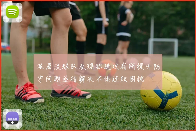 浓眉谈球队表现称进攻有所提升防守问题亟待解决不惧连败困扰
