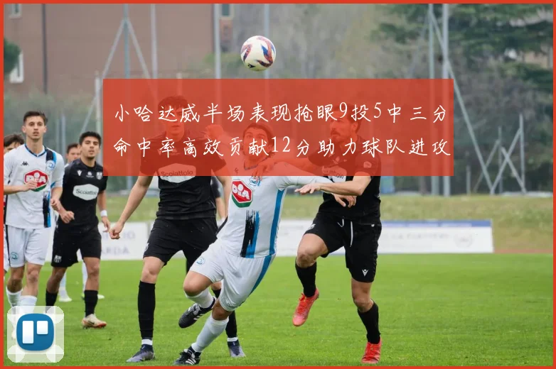 小哈达威半场表现抢眼9投5中三分命中率高效贡献12分助力球队进攻