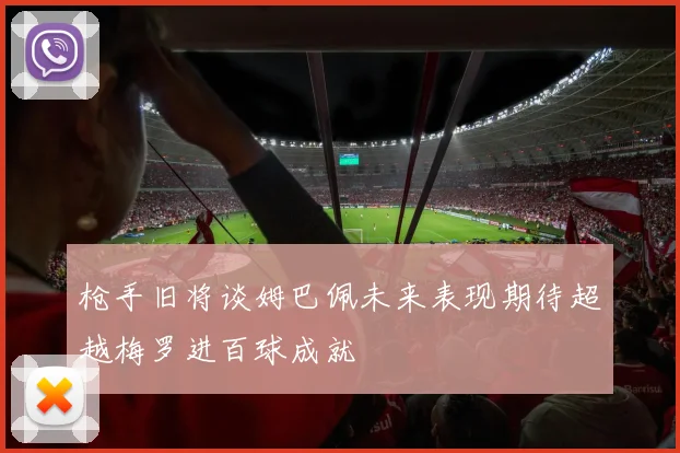 枪手旧将谈姆巴佩未来表现期待超越梅罗进百球成就