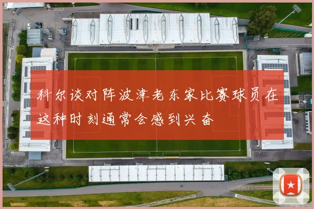 科尔谈对阵波津老东家比赛球员在这种时刻通常会感到兴奋