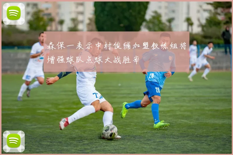 森保一表示中村俊辅加盟教练组将增强球队点球大战胜率