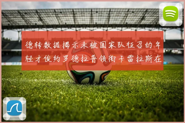 德转数据揭示未被国家队征召的年轻才俊约罗德拉普领衔卡雷拉斯在列