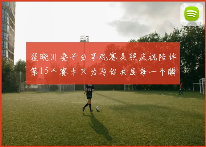 翟晓川妻子分享观赛美照庆祝陪伴第15个赛季只为与你共度每一个瞬间