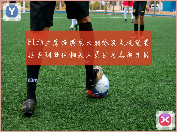 FIFA主席强调意大利球场美观重要性否则每位相关人员应考虑离开岗位