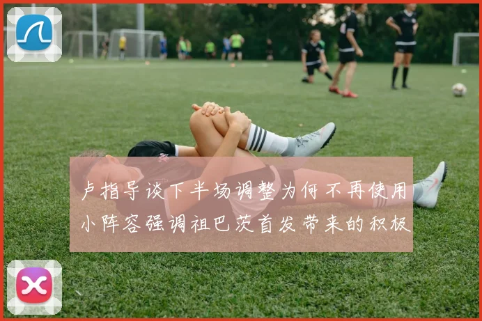 卢指导谈下半场调整为何不再使用小阵容强调祖巴茨首发带来的积极效果