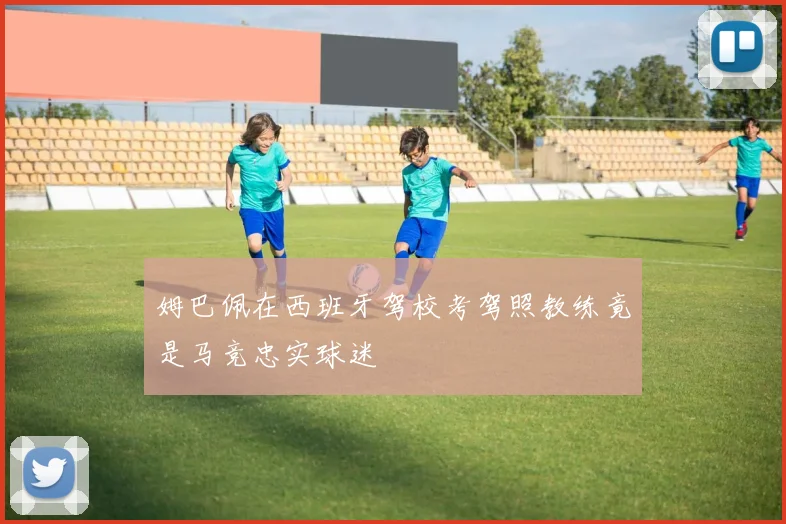 姆巴佩在西班牙驾校考驾照教练竟是马竞忠实球迷