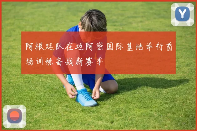 阿根廷队在迈阿密国际基地举行首场训练备战新赛季