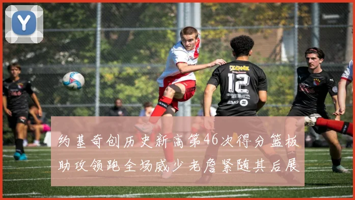 约基奇创历史新高第46次得分篮板助攻领跑全场威少老詹紧随其后展现实力