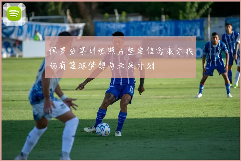 保罗分享训练照片坚定信念表示我仍有篮球梦想与未来计划