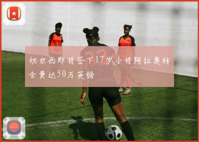 切尔西即将签下17岁小将阿拉奥转会费达50万英镑