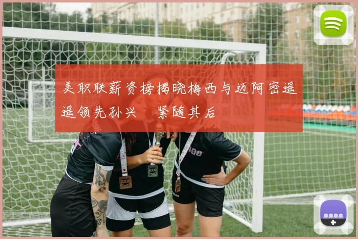 美职联薪资榜揭晓梅西与迈阿密遥遥领先孙兴慜紧随其后
