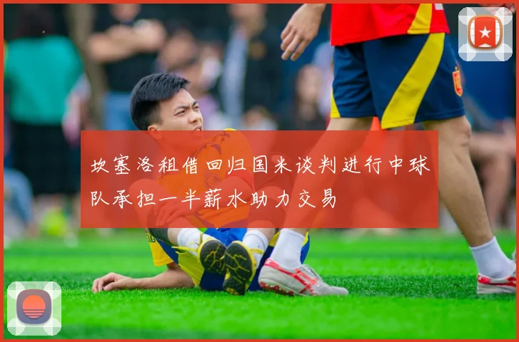 坎塞洛租借回归国米谈判进行中球队承担一半薪水助力交易