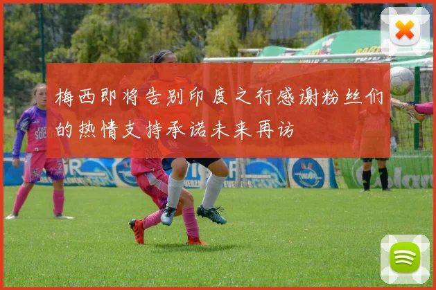 梅西即将告别印度之行感谢粉丝们的热情支持承诺未来再访