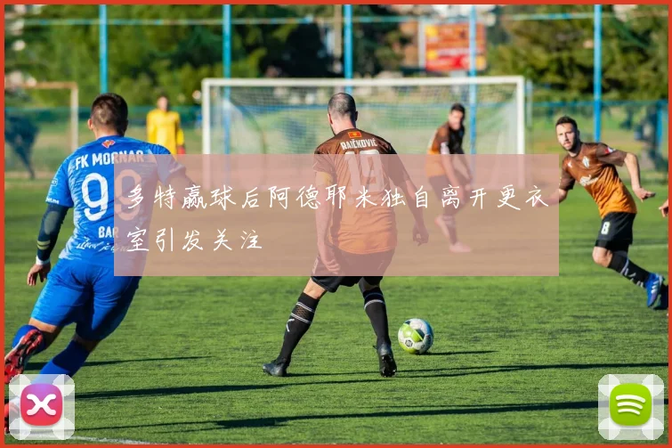 多特赢球后阿德耶米独自离开更衣室引发关注