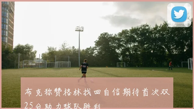 布克称赞格林找回自信期待首次双25分助力球队胜利