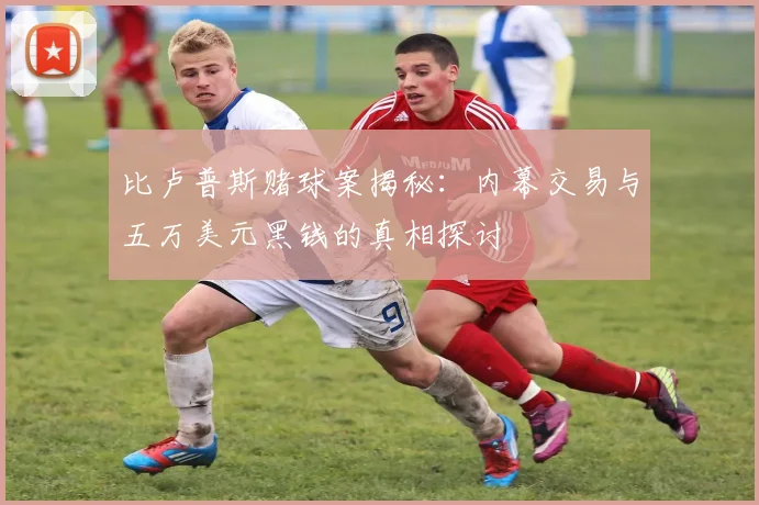 比卢普斯赌球案揭秘：内幕交易与五万美元黑钱的真相探讨