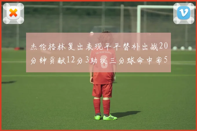 杰伦格林复出表现平平替补出战20分钟贡献12分3助攻三分球命中率50