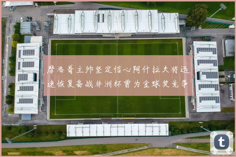 摩洛哥主帅坚定信心阿什拉夫将迅速恢复备战非洲杯曾为金球奖竞争者