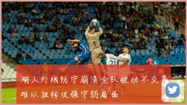 湖人外线防守崩溃全队被动不交易难以扭转攻强守弱局面