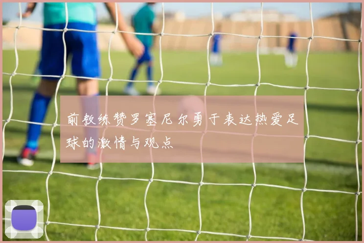 前教练赞罗塞尼尔勇于表达热爱足球的激情与观点