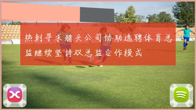 热刺寻求猎头公司协助选聘体育总监继续坚持双总监合作模式