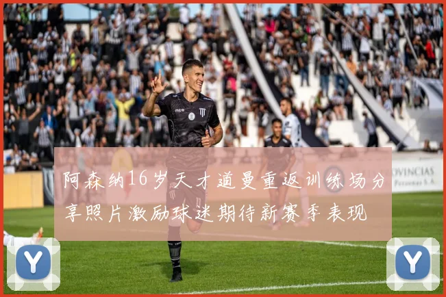 阿森纳16岁天才道曼重返训练场分享照片激励球迷期待新赛季表现