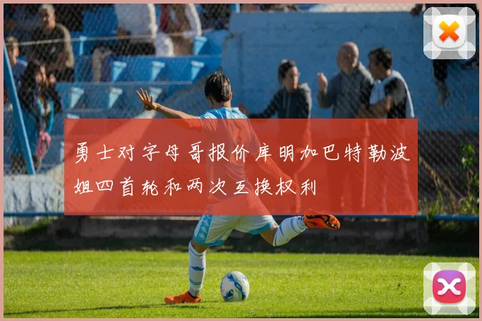 勇士对字母哥报价库明加巴特勒波姐四首轮和两次互换权利