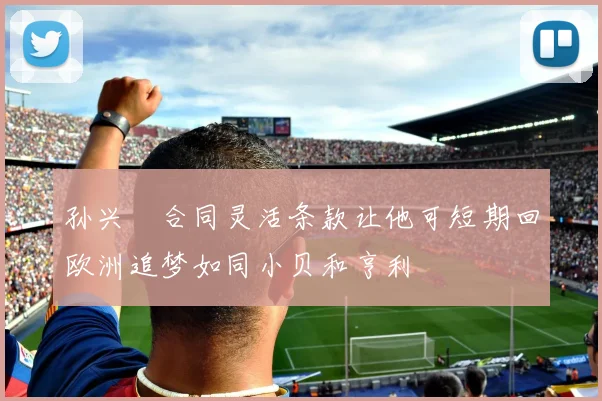 孙兴慜合同灵活条款让他可短期回欧洲追梦如同小贝和亨利