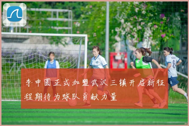 李申圆正式加盟武汉三镇开启新征程期待为球队贡献力量