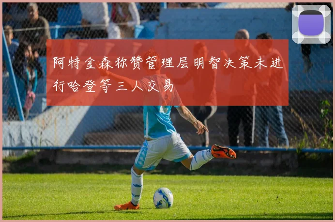 阿特金森称赞管理层明智决策未进行哈登等三人交易