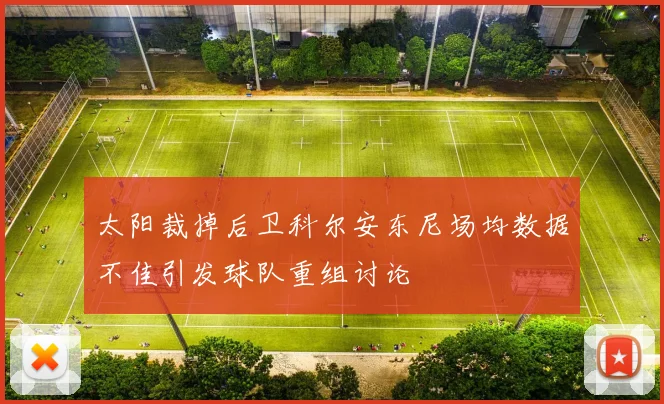 太阳裁掉后卫科尔安东尼场均数据不佳引发球队重组讨论