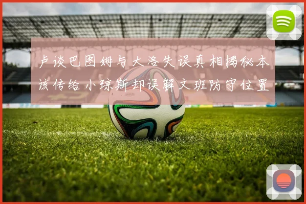 卢谈巴图姆与大洛失误真相揭秘本该传给小琼斯却误解文班防守位置