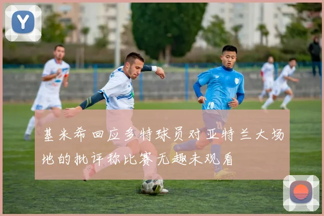 基米希回应多特球员对亚特兰大场地的批评称比赛无趣未观看