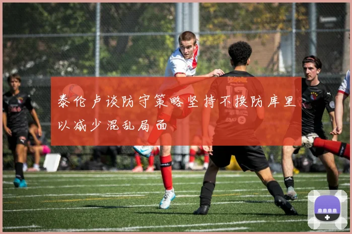 泰伦卢谈防守策略坚持不换防库里以减少混乱局面