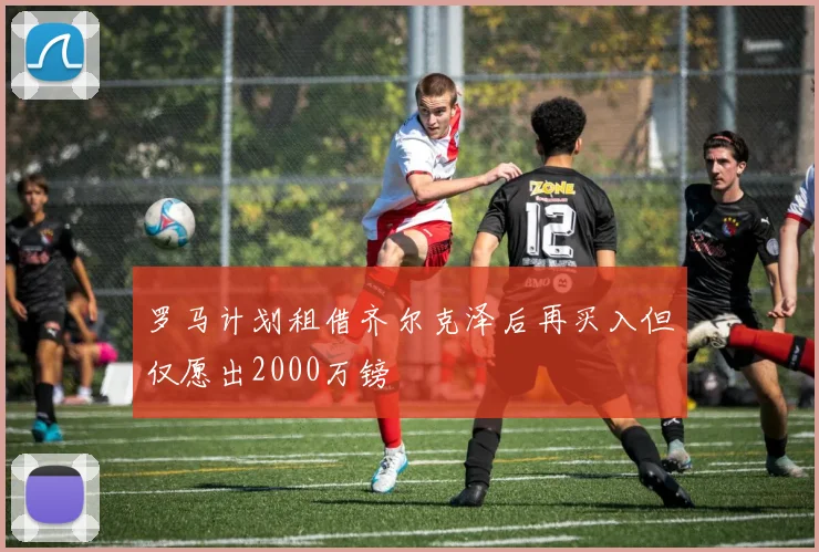 罗马计划租借齐尔克泽后再买入但仅愿出2000万镑