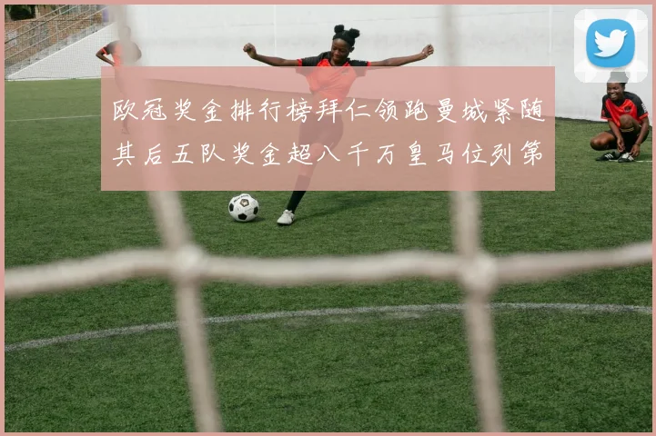 欧冠奖金排行榜拜仁领跑曼城紧随其后五队奖金超八千万皇马位列第六