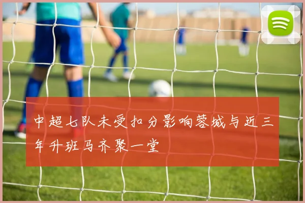 中超七队未受扣分影响蓉城与近三年升班马齐聚一堂