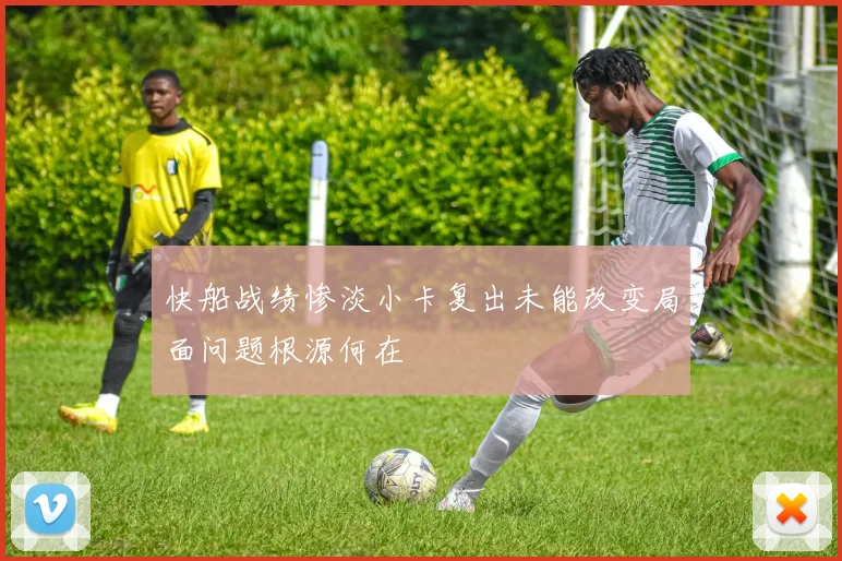 快船战绩惨淡小卡复出未能改变局面问题根源何在