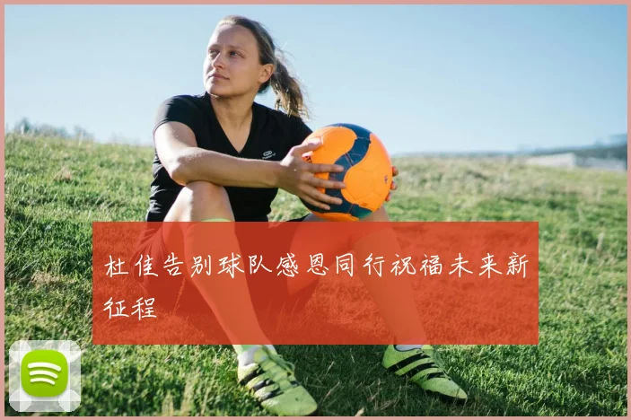 杜佳告别球队感恩同行祝福未来新征程