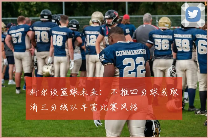 科尔谈篮球未来：不推四分球或取消三分线以丰富比赛风格