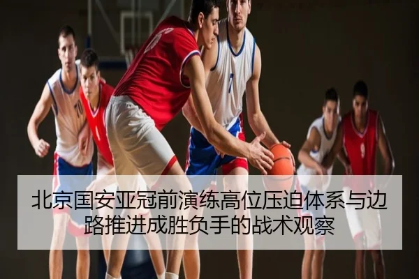 北京国安亚冠前演练高位压迫体系与边路推进成胜负手的战术观察 | BAJIESPORTS
